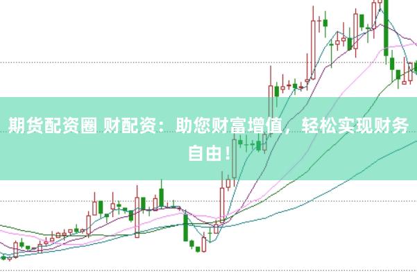 期货配资圈 财配资：助您财富增值，轻松实现财务自由！