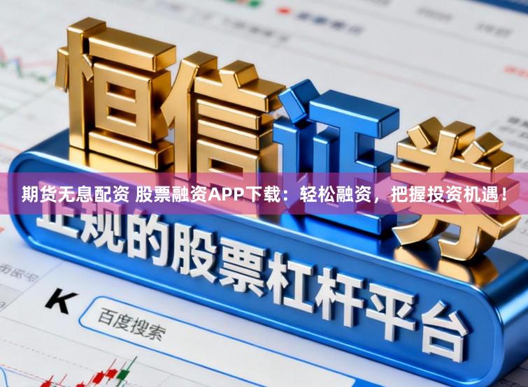 期货无息配资 股票融资APP下载：轻松融资，把握投资机遇！