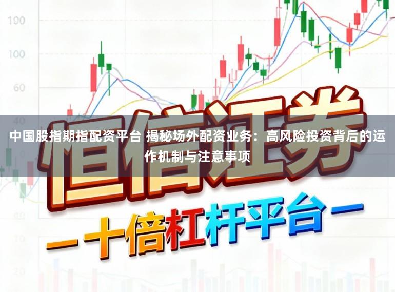中国股指期指配资平台 揭秘场外配资业务：高风险投资背后的运作机制与注意事项