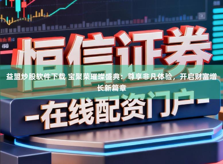 益盟炒股软件下载 宝聚荣璀璨盛典：尊享非凡体验，开启财富增长新篇章