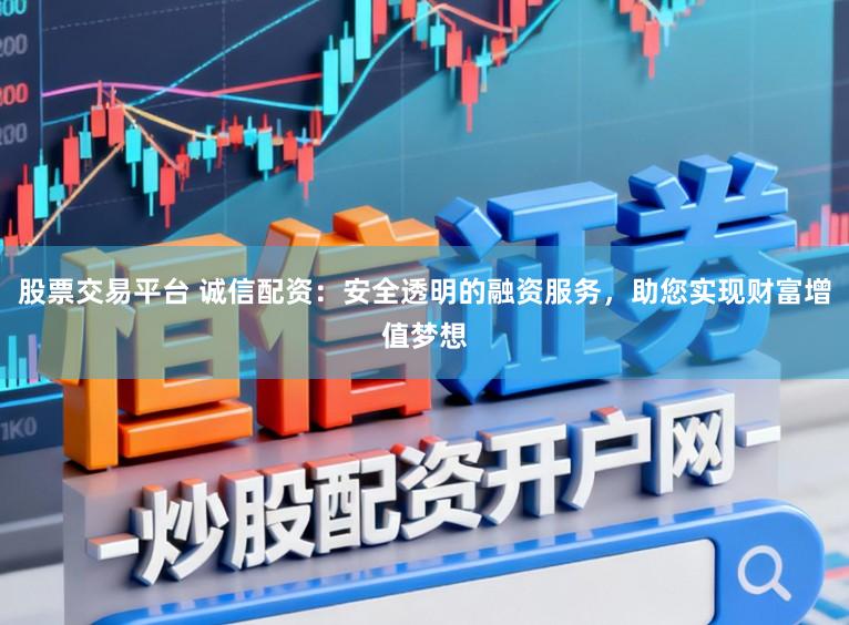 股票交易平台 诚信配资：安全透明的融资服务，助您实现财富增值梦想