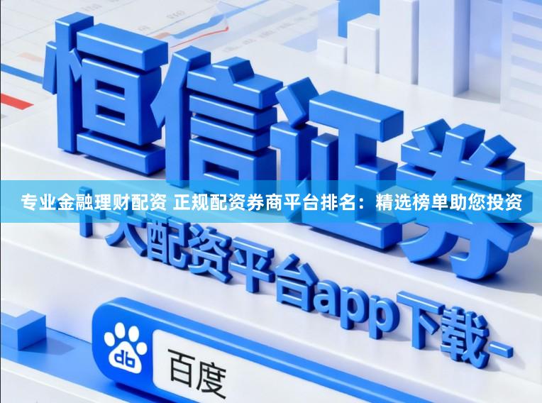 专业金融理财配资 正规配资券商平台排名：精选榜单助您投资