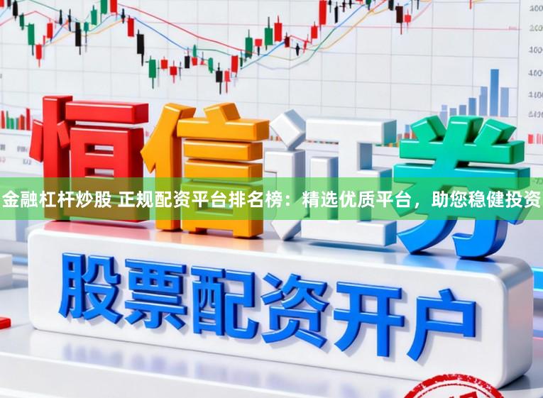 金融杠杆炒股 正规配资平台排名榜：精选优质平台，助您稳健投资