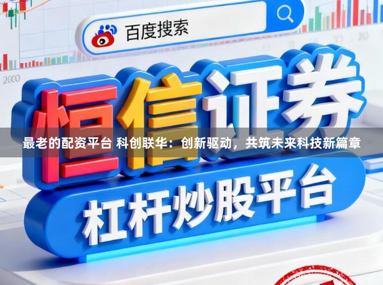 最老的配资平台 科创联华：创新驱动，共筑未来科技新篇章