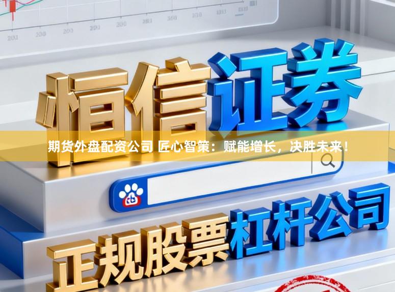期货外盘配资公司 匠心智策：赋能增长，决胜未来！