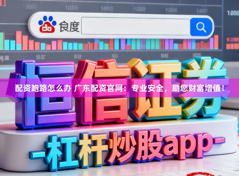 配资跑路怎么办 广东配资官网：专业安全，助您财富增值！