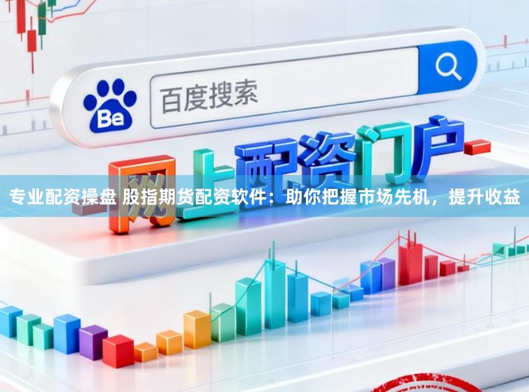 专业配资操盘 股指期货配资软件：助你把握市场先机，提升收益