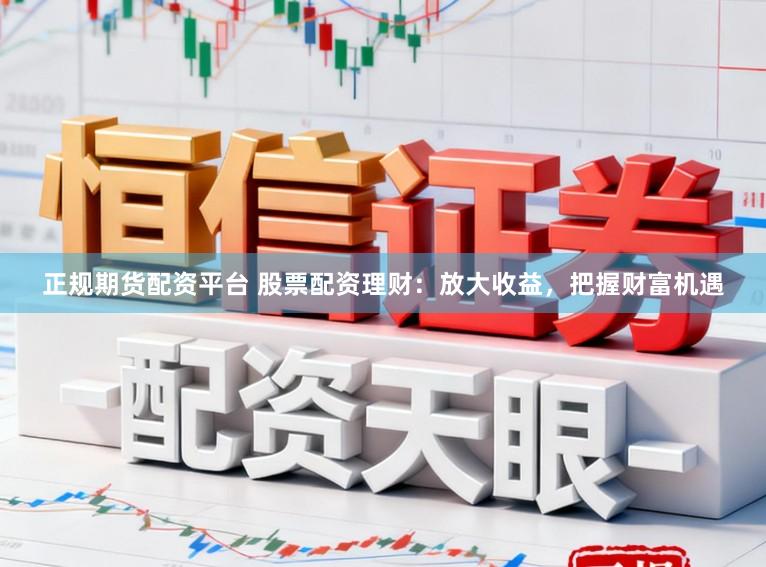 正规期货配资平台 股票配资理财：放大收益，把握财富机遇