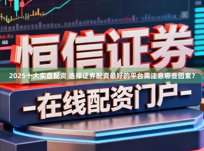 2025十大实盘配资 选择证券配资最好的平台需注意哪些因素？