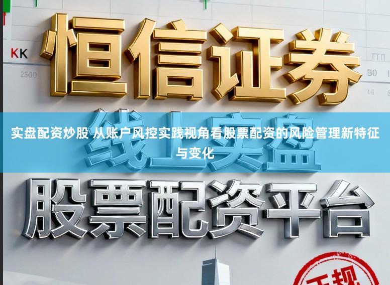 实盘配资炒股 从账户风控实践视角看股票配资的风险管理新特征与变化