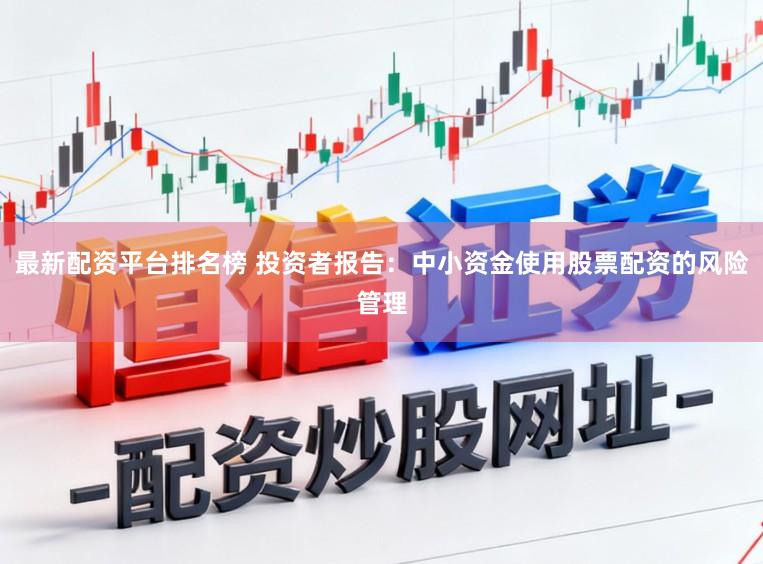 最新配资平台排名榜 投资者报告：中小资金使用股票配资的风险管理