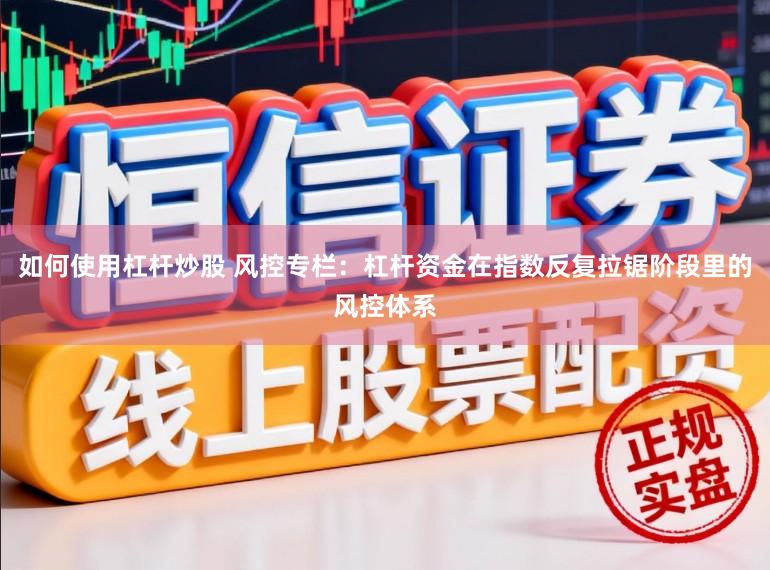如何使用杠杆炒股 风控专栏：杠杆资金在指数反复拉锯阶段里的风控体系