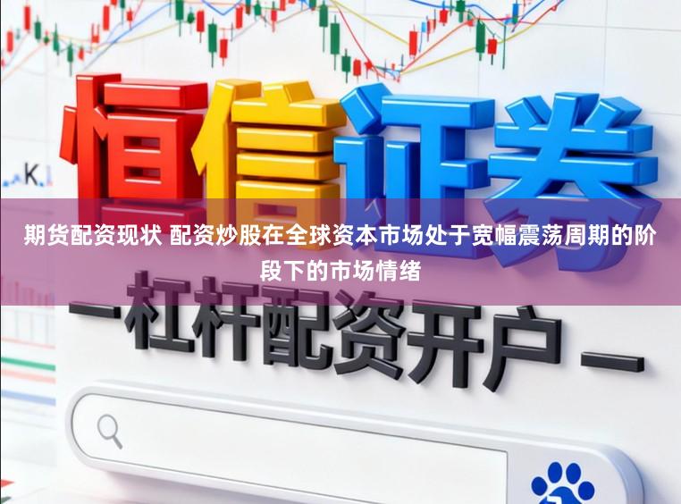 期货配资现状 配资炒股在全球资本市场处于宽幅震荡周期的阶段下的市场情绪