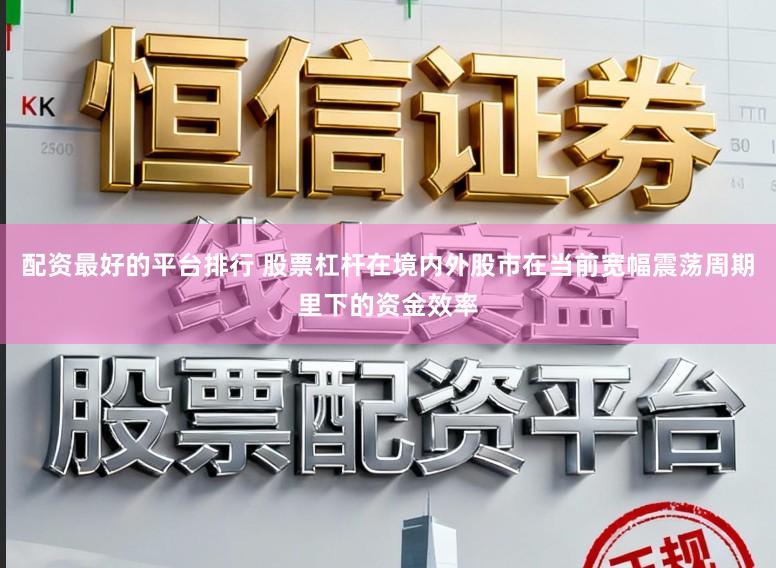配资最好的平台排行 股票杠杆在境内外股市在当前宽幅震荡周期里下的资金效率