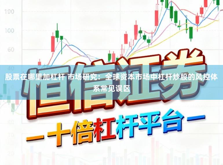 股票在哪里加杠杆 市场研究:全球资本市场中杠杆炒股的风控体系常见误区