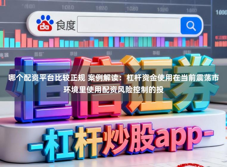 哪个配资平台比较正规 案例解读：杠杆资金使用在当前震荡市环境里使用配资风险控制的投