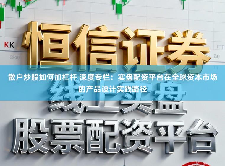 散户炒股如何加杠杆 深度专栏：实盘配资平台在全球资本市场的产品设计实践路径
