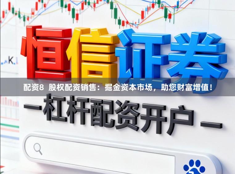 配资8  股权配资销售：掘金资本市场，助您财富增值！