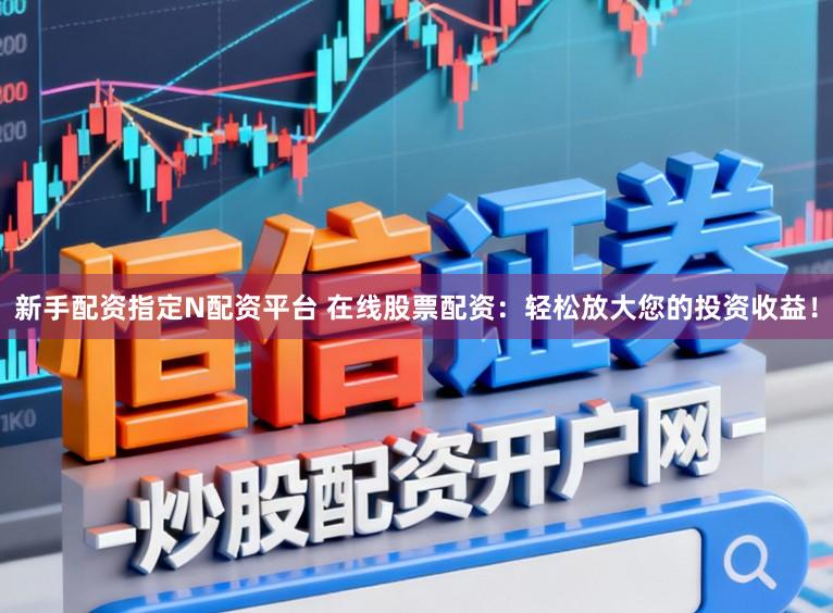 新手配资指定N配资平台 在线股票配资：轻松放大您的投资收益！