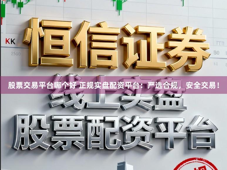 股票交易平台哪个好 正规实盘配资平台：严选合规，安全交易！