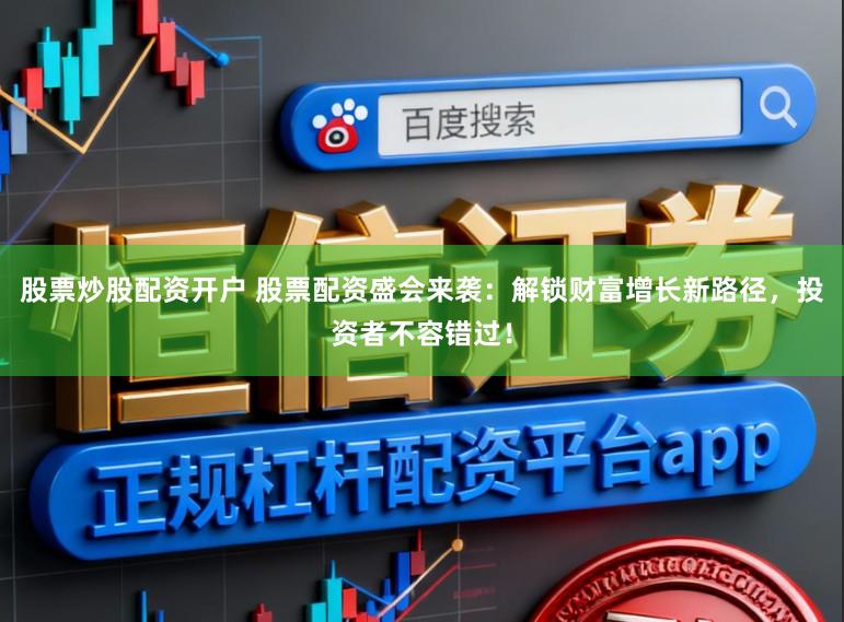 股票炒股配资开户 股票配资盛会来袭：解锁财富增长新路径，投资者不容错过！