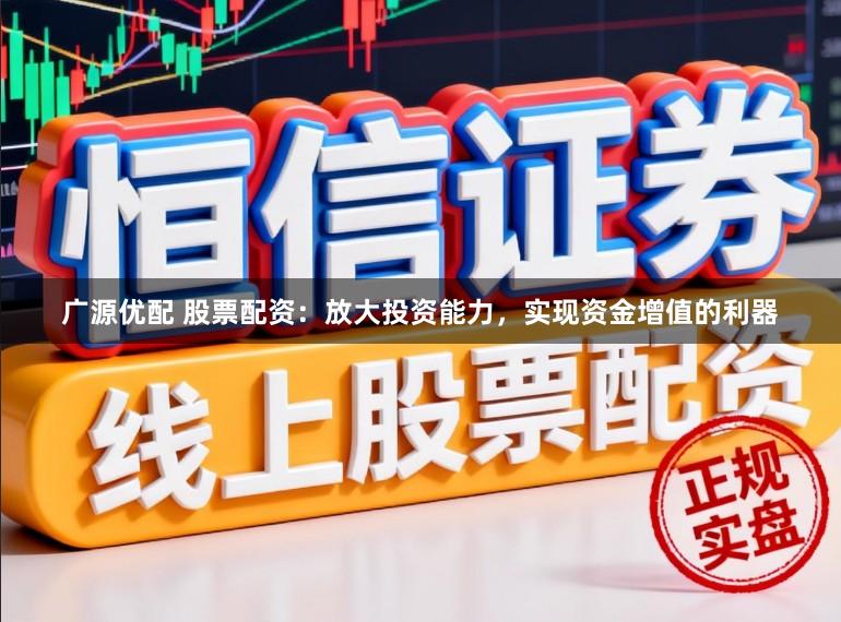 广源优配 股票配资：放大投资能力，实现资金增值的利器