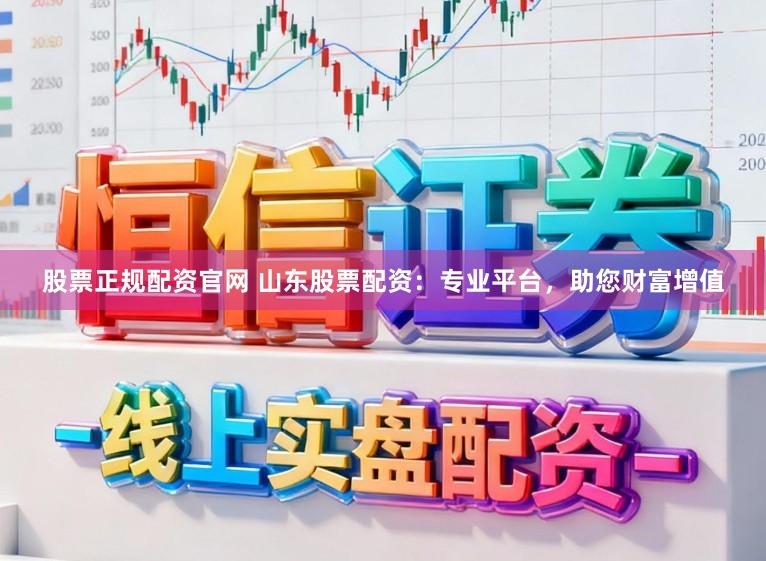 股票正规配资官网 山东股票配资：专业平台，助您财富增值
