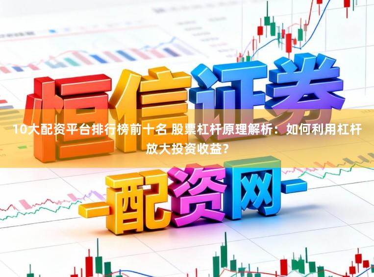 10大配资平台排行榜前十名 股票杠杆原理解析：如何利用杠杆放大投资收益？