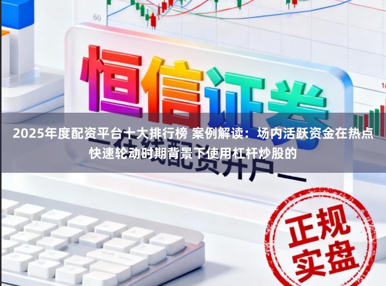 2025年度配资平台十大排行榜 案例解读:场内活跃资金在热点快速轮动时期背景下使用杠杆炒股的