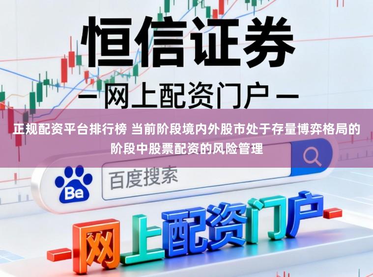 正规配资平台排行榜 当前阶段境内外股市处于存量博弈格局的阶段中股票配资的风险管理