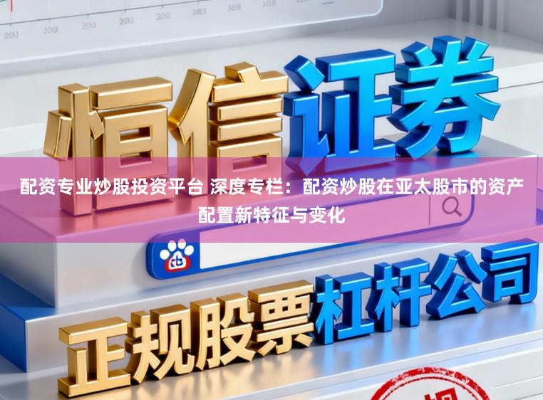 配资专业炒股投资平台 深度专栏:配资炒股在亚太股市的资产配置新特征与变化