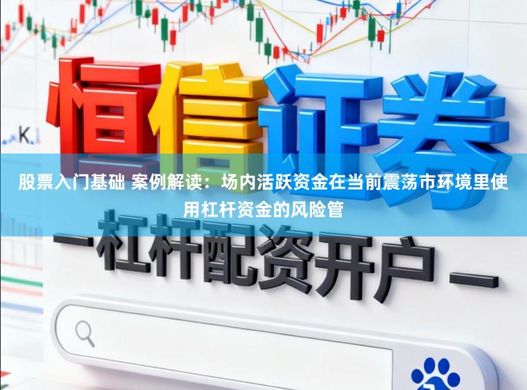 股票入门基础 案例解读：场内活跃资金在当前震荡市环境里使用杠杆资金的风险管