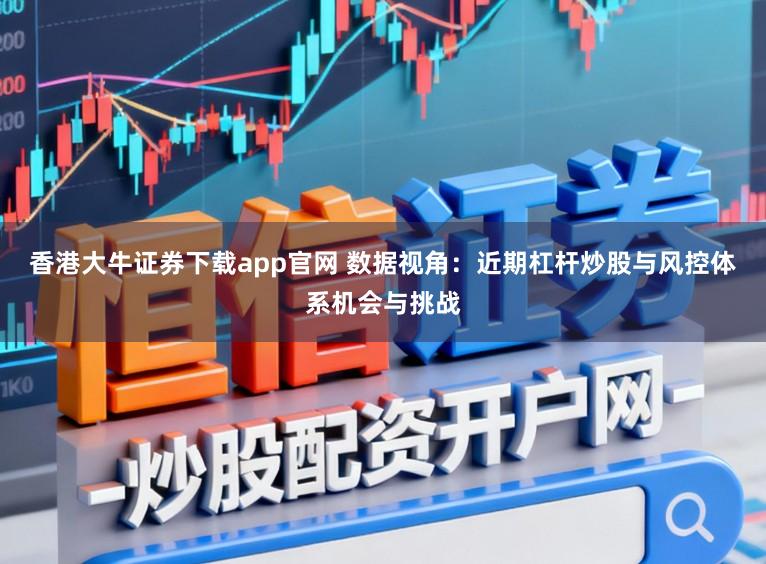 香港大牛证券下载app官网 数据视角：近期杠杆炒股与风控体系机会与挑战