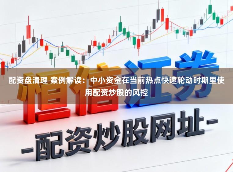 配资盘清理 案例解读：中小资金在当前热点快速轮动时期里使用配资炒股的风控