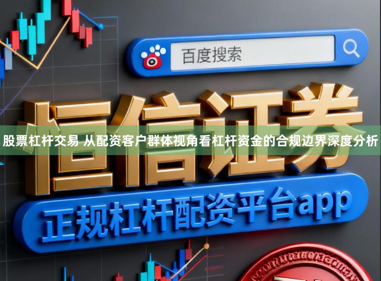 股票杠杆交易 从配资客户群体视角看杠杆资金的合规边界深度分析