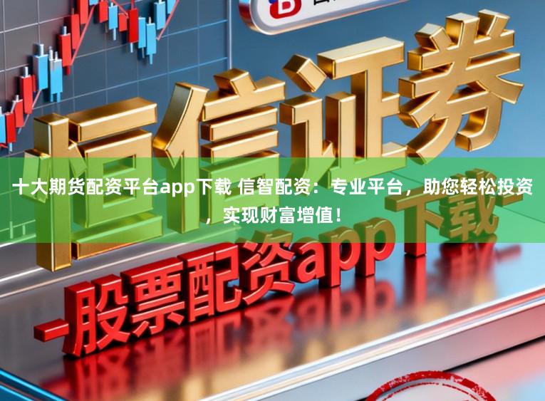 十大期货配资平台app下载 信智配资：专业平台，助您轻松投资，实现财富增值！