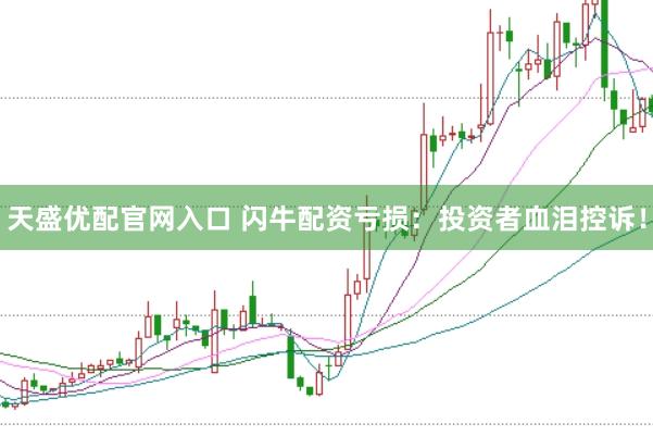 天盛优配官网入口 闪牛配资亏损：投资者血泪控诉！