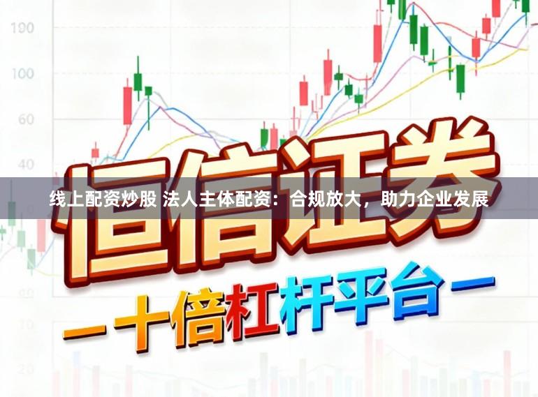 线上配资炒股 法人主体配资：合规放大，助力企业发展