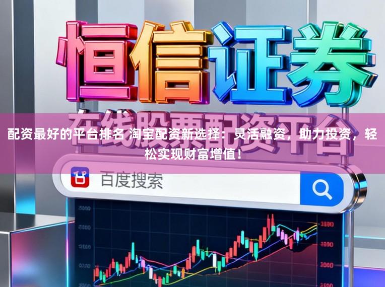配资最好的平台排名 淘宝配资新选择：灵活融资，助力投资，轻松实现财富增值！