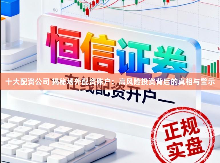 十大配资公司 揭秘场外配资账户：高风险投资背后的真相与警示