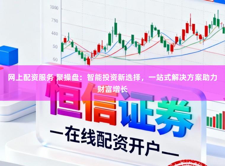 网上配资服务 聚操盘：智能投资新选择，一站式解决方案助力财富增长