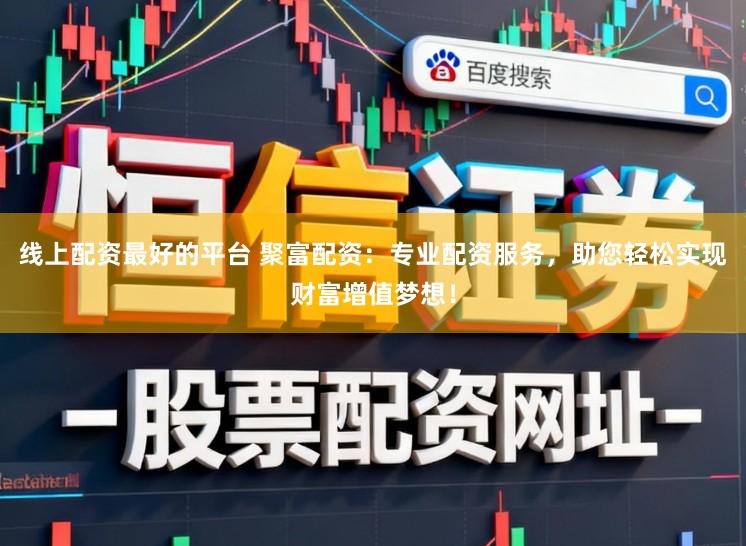 线上配资最好的平台 聚富配资：专业配资服务，助您轻松实现财富增值梦想！