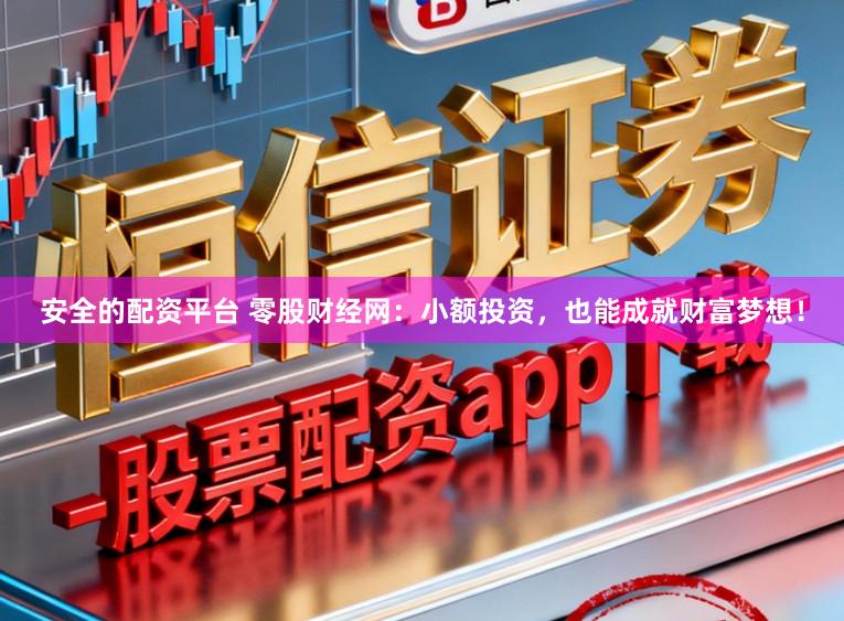 安全的配资平台 零股财经网：小额投资，也能成就财富梦想！