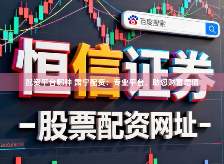 配资平台哪种 肃宁配资：专业平台，助您财富增值