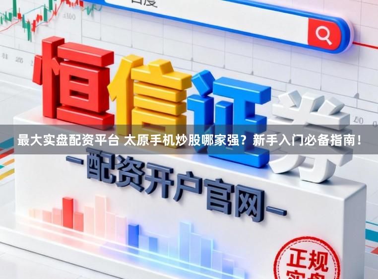 最大实盘配资平台 太原手机炒股哪家强？新手入门必备指南！