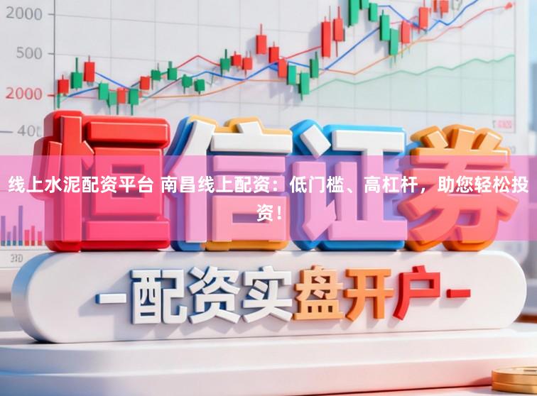 线上水泥配资平台 南昌线上配资：低门槛、高杠杆，助您轻松投资！