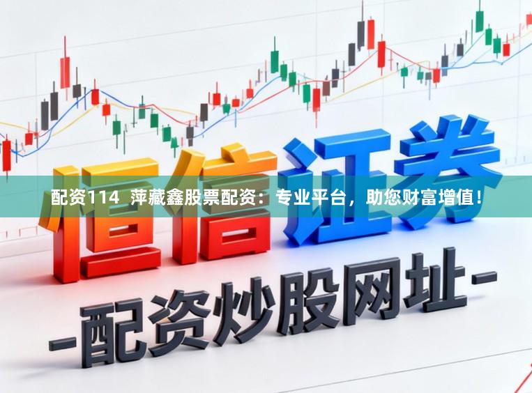 配资114  萍藏鑫股票配资：专业平台，助您财富增值！