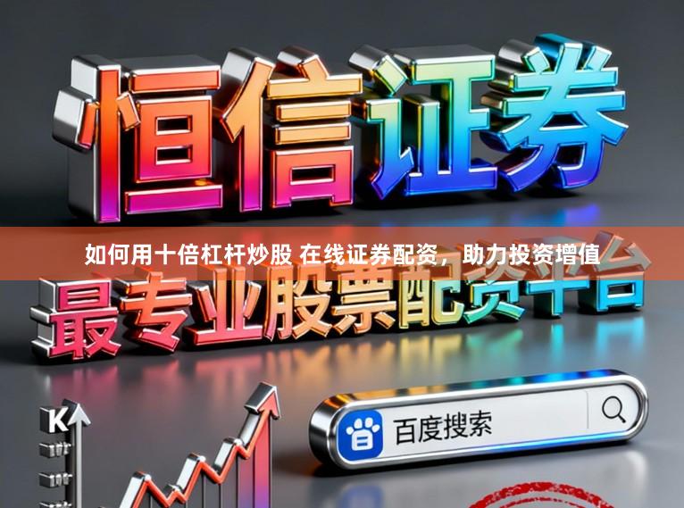 如何用十倍杠杆炒股 在线证券配资，助力投资增值
