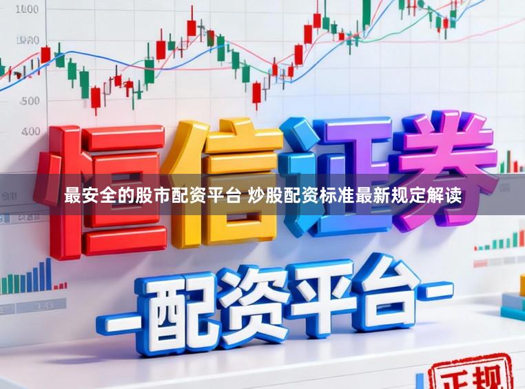 最安全的股市配资平台 炒股配资标准最新规定解读