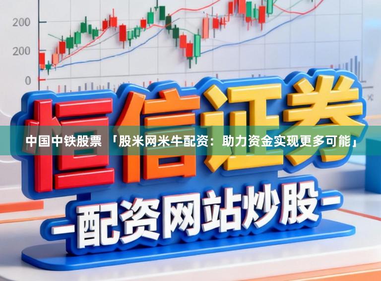 中国中铁股票 「股米网米牛配资:助力资金实现更多可能」